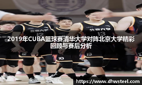 2019年CUBA篮球赛清华大学对阵北京大学精彩回顾与赛后分析